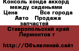 Консоль хонда аккорд 7 между сиденьями › Цена ­ 1 999 - Все города Авто » Продажа запчастей   . Ставропольский край,Лермонтов г.